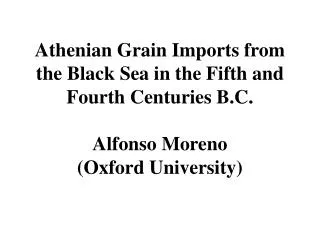 Athenian Grain Imports from the Black Sea in the Fifth and Fourth Centuries B.C. Alfonso Moreno (Oxford University)