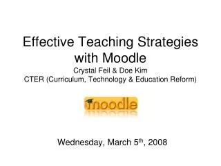 Effective Teaching Strategies with Moodle Crystal Feil &amp; Doe Kim CTER (Curriculum, Technology &amp; Education Reform