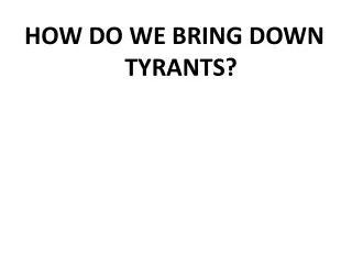 HOW DO WE BRING DOWN TYRANTS?