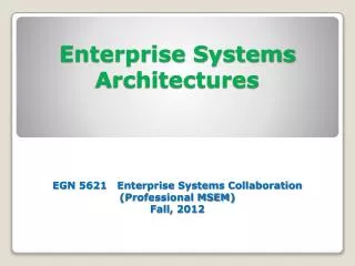 Enterprise Systems Architectures EGN 5621 Enterprise Systems Collaboration (Professional MSEM) Fall, 2012