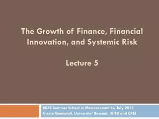 The Growth of Finance, Financial Innovation, and Systemic Risk Lecture 5