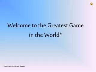 Welcome to the Greatest Game in the World*
