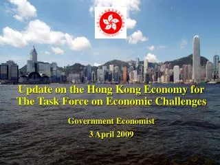 Update on the Hong Kong Economy for The Task Force on Economic Challenges Government Economist 3 April 2009