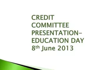CREDIT COMMITTEE PRESENTATION- EDUCATION DAY 8 th June 2013