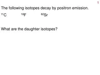 The following isotopes decay by positron emission. 11 C		 18 F 		 82 Sr What are the daughter isotopes?