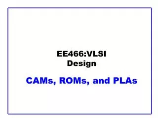 EE466:VLSI Design CAMs, ROMs, and PLAs