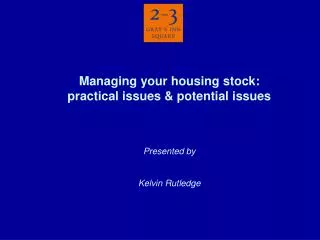 Managing your housing stock: practical issues &amp; potential issues Presented by Kelvin Rutledge