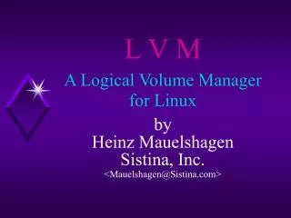 L V M A Logical Volume Manager for Linux by Heinz Mauelshagen Sistina, Inc. &lt;Mauelshagen@Sistina.com&gt;