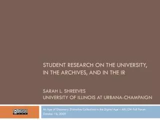 STUDENT RESEARCH ON THE UNIVERSITY, IN THE ARCHIVES, AND IN THE IR SARAH L. SHREEVES UNIVERSITY OF ILLINOIS AT URBANA-CH