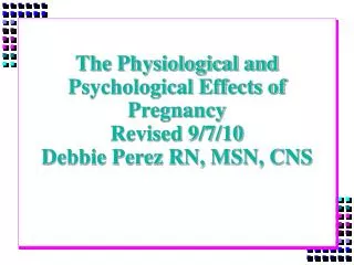 The Physiological and Psychological Effects of Pregnancy Revised 9/7/10 Debbie Perez RN, MSN, CNS
