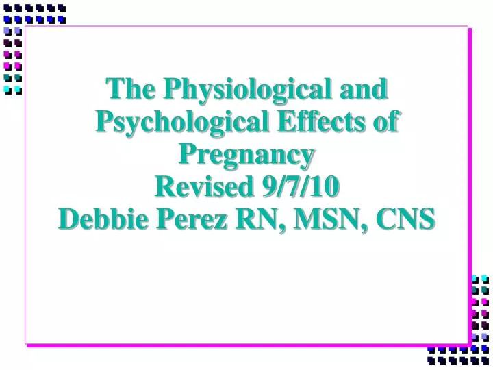 the physiological and psychological effects of pregnancy revised 9 7 10 debbie perez rn msn cns