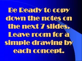 Be Ready to copy down the notes on the next 7 slides. Leave room for a simple drawing by each concept.