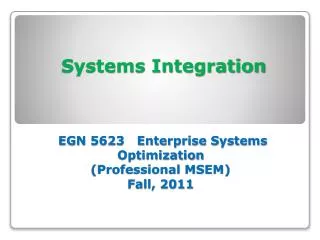 Systems Integration EGN 5623 Enterprise Systems Optimization (Professional MSEM) Fall, 2011