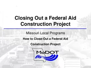 Closing Out a Federal Aid Construction Project Missouri Local Programs How to Close-Out a Federal Aid Construction Proje