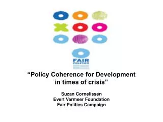 “Policy Coherence for Development in times of crisis” Suzan Cornelissen Evert Vermeer Foundation Fair Politics Campaign