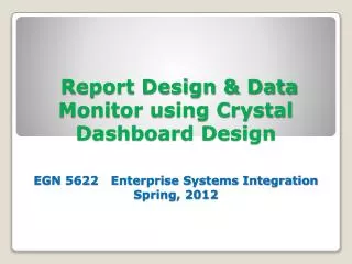 Report Design &amp; Data Monitor using Crystal Dashboard Design EGN 5622 Enterprise Systems Integration Spring, 2012