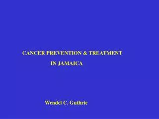 CANCER PREVENTION &amp; TREATMENT IN JAMAICA Wendel C. Guthrie