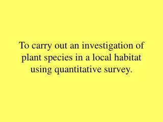 To carry out an investigation of plant species in a local habitat using quantitative survey.