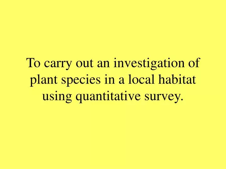 to carry out an investigation of plant species in a local habitat using quantitative survey