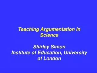 Teaching Argumentation in Science Shirley Simon Institute of Education, University of London