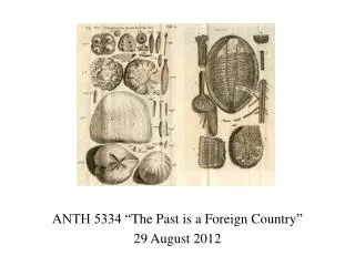 ANTH 5334 “ The Past is a Foreign Country ” 29 August 2012