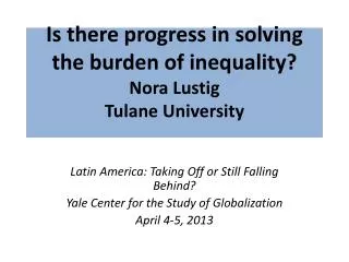 Is there progress in solving the burden of inequality? Nora Lustig Tulane University