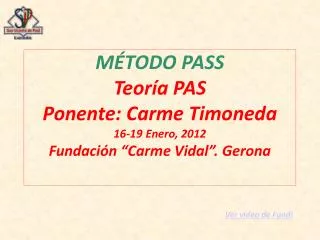 MÉTODO PASS Teoría PAS Ponente: Carme Timoneda 16-19 Enero, 2012 Fundación “Carme Vidal”. Gerona Ver vídeo de Fundi