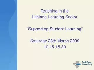 Teaching in the Lifelong Learning Sector ‘‘Supporting Student Learning’’ Saturday 28th March 2009 10.15-15.30