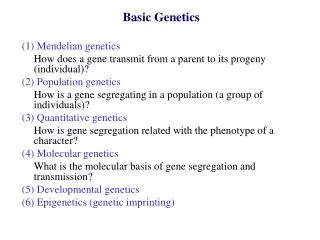 Basic Genetics (1) Mendelian genetics 	How does a gene transmit from a parent to its progeny (individual)? (2) Populatio