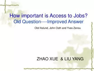 How important is Access to Jobs? Old Question----Improved Answer Olof Aslund, John Osth and Yves Zenou ZHAO XUE &amp; L