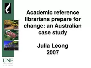 Academic reference librarians prepare for change: an Australian case study Julia Leong 2007