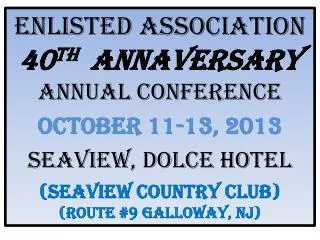 ENLISTED ASSOCIATION 40 th ANNAVERSARY ANNUAL CONFERENCE OCTOBER 11-13, 2013 SEAVIEW, DOLCE HOTEL (SEAVIEW COUNTRY CLU