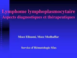 Lymphome lymphoplasmocytaire Aspects diagnostiques et thérapeutiques Moez Elloumi, Moez Medhaffar Service d’Hématologie