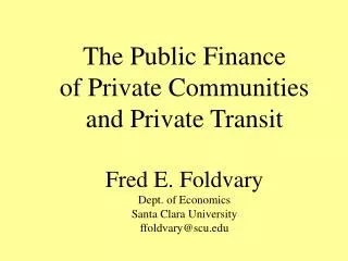 The Public Finance of Private Communities and Private Transit Fred E. Foldvary Dept. of Economics Santa Clara Universi