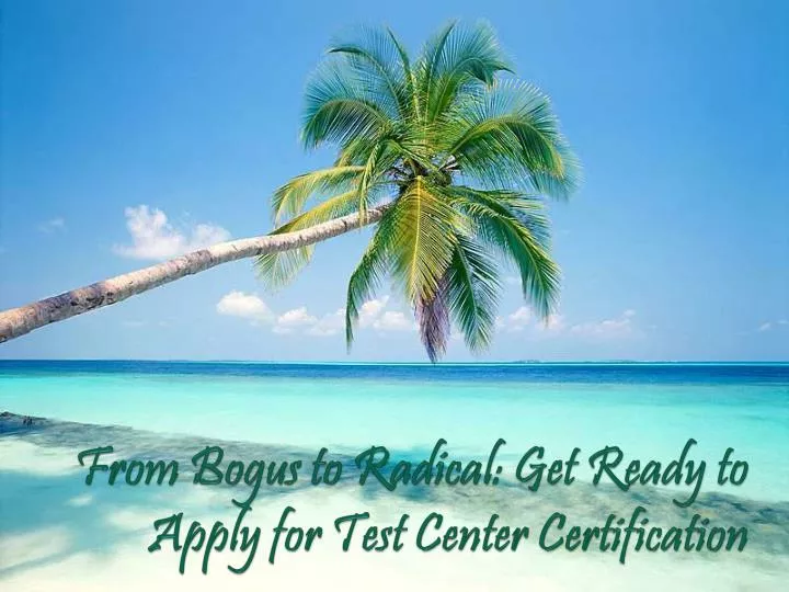from bogus to radical get ready to apply for test center certification