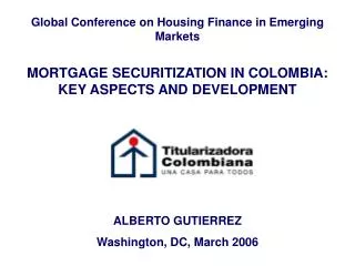Global Conference on Housing Finance in Emerging Markets MORTGAGE SECURITIZATION IN COLOMBIA: KEY ASPECTS AND DEVELOPMEN