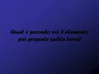 qual secondo voi l elemento pi presente sulla terra