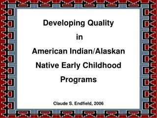 Developing Quality in American Indian/Alaskan Native Early Childhood Programs Claude S. Endfield, 2006