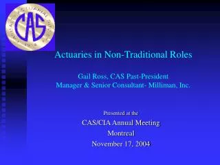 Actuaries in Non-Traditional Roles Gail Ross, CAS Past-President Manager &amp; Senior Consultant- Milliman, Inc.