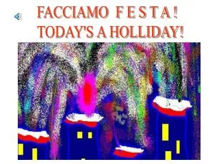 FACCIAMO F E S T A ! TODAY'S A HOLLIDAY!