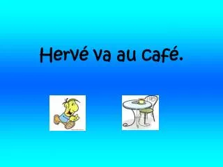 Hervé va au café.