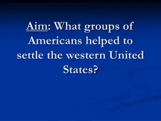 Aim : What groups of Americans helped to settle the western United States?