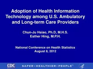 Adoption of Health Information Technology among U.S. Ambulatory and Long-term Care Providers Chun-Ju Hsiao, Ph.D, M.H.S.