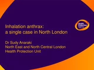 Inhalation anthrax: a single case in North London Dr Sudy Anaraki North East and North Central London Health Protectio