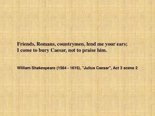 Friends, Romans, countrymen, lend me your ears; I come to bury Caesar, not to praise him. William Shakespeare (1564 -