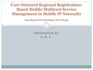 User Oriented Regional Registration-Based Mobile Multicast Service Management in Mobile IP Networks Ing-Ray Chen and Din