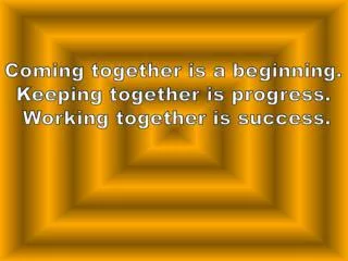 Coming together is a beginning. Keeping together is progress. Working together is success.