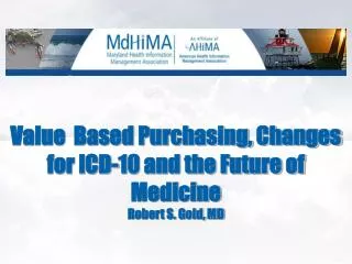 Value Based Purchasing, Changes for ICD-10 and the Future of Medicine Robert S. Gold, MD