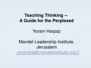 Teaching Thinking -- A Guide for the Perplexed Yoram Harpaz Mandel Leadership Institute, Jerusalem yoramha@mandelinstit