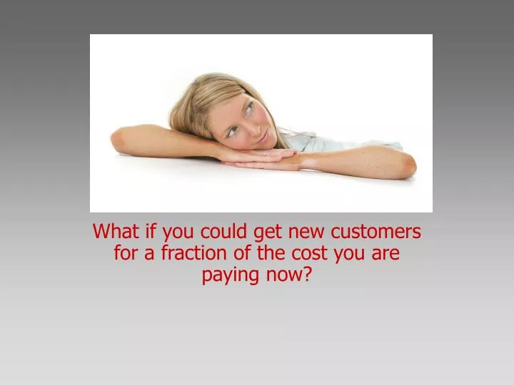 what if you could get new customers for a fraction of the cost you are paying now